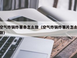 空气炸锅炸薯条怎么做（空气炸锅炸薯片怎么做）