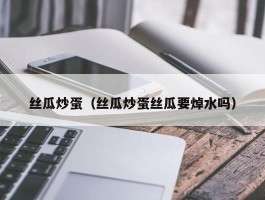 丝瓜炒蛋（丝瓜炒蛋丝瓜要焯水吗）