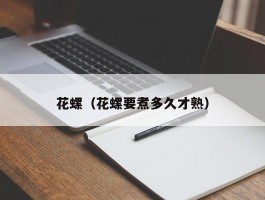花螺（花螺要煮多久才熟）