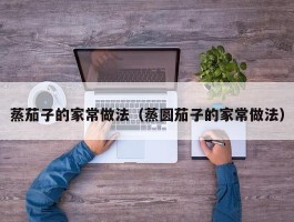 蒸茄子的家常做法（蒸圆茄子的家常做法）