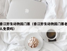 香江野生动物园门票（香江野生动物园门票老人免费吗）