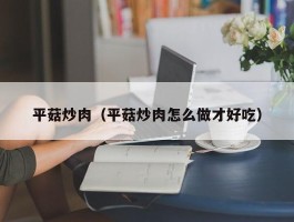 平菇炒肉（平菇炒肉怎么做才好吃）