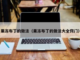 果冻布丁的做法（果冻布丁的做法大全窍门）