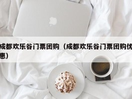 成都欢乐谷门票团购（成都欢乐谷门票团购优惠）