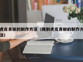 虎皮青椒的制作方法（腌制虎皮青椒的制作方法）