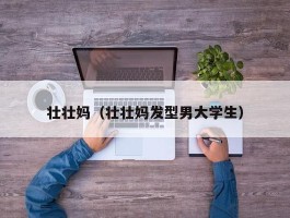 壮壮妈（壮壮妈发型男大学生）