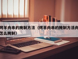 烤羊肉串的腌制方法（烤羊肉串的腌制方法肉怎么腌制）