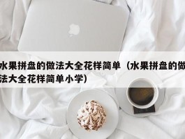 水果拼盘的做法大全花样简单（水果拼盘的做法大全花样简单小学）