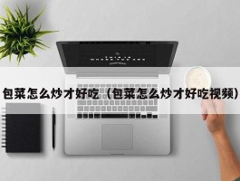 包菜怎么炒才好吃（包菜怎么炒才好吃视频）