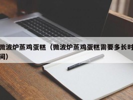 微波炉蒸鸡蛋糕（微波炉蒸鸡蛋糕需要多长时间）