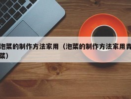 泡菜的制作方法家用（泡菜的制作方法家用青菜）