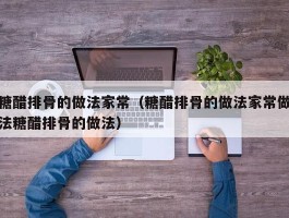 糖醋排骨的做法家常（糖醋排骨的做法家常做法糖醋排骨的做法）