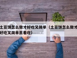土豆饼怎么做才好吃又简单（土豆饼怎么做才好吃又简单蒸着吃）