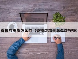 香椿炒鸡蛋怎么炒（香椿炒鸡蛋怎么炒视频）