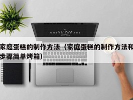 家庭蛋糕的制作方法（家庭蛋糕的制作方法和步骤简单烤箱）
