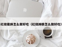 红烧猪蹄怎么做好吃（红烧蹄膀怎么做好吃）