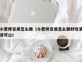 小葱拌豆腐怎么做（小葱拌豆腐怎么做好吃清凉可口）