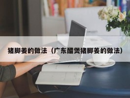 猪脚姜的做法（广东醋煲猪脚姜的做法）