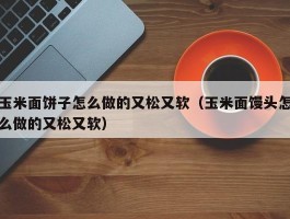 玉米面饼子怎么做的又松又软（玉米面馒头怎么做的又松又软）