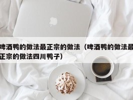 啤酒鸭的做法最正宗的做法（啤酒鸭的做法最正宗的做法四川鸭子）