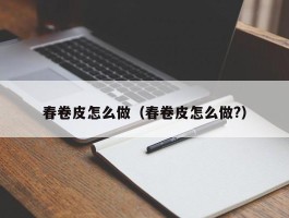 春卷皮怎么做（春卷皮怎么做?）